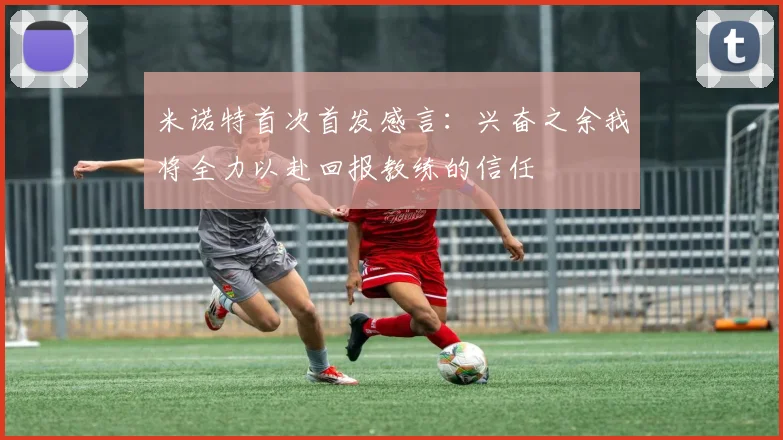 米诺特首次首发感言：兴奋之余我将全力以赴回报教练的信任