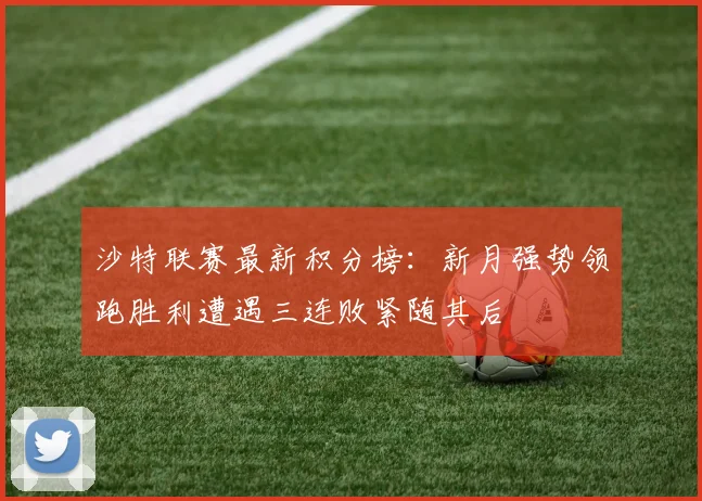 沙特联赛最新积分榜：新月强势领跑胜利遭遇三连败紧随其后