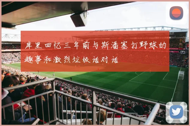 库里回忆三年前与斯潘塞打野球的趣事和激烈垃圾话对话