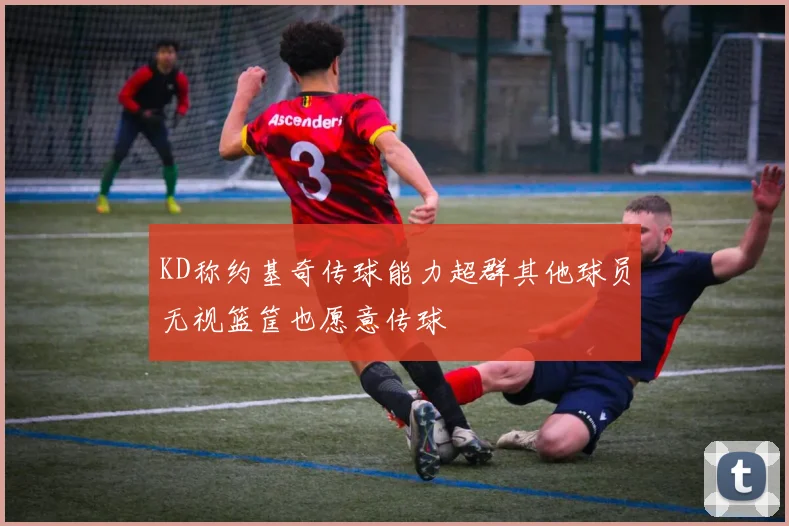 KD称约基奇传球能力超群其他球员无视篮筐也愿意传球
