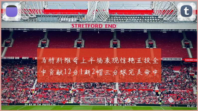 马特科维奇上半场表现惊艳五投全中贡献12分1断2帽三分球完美命中