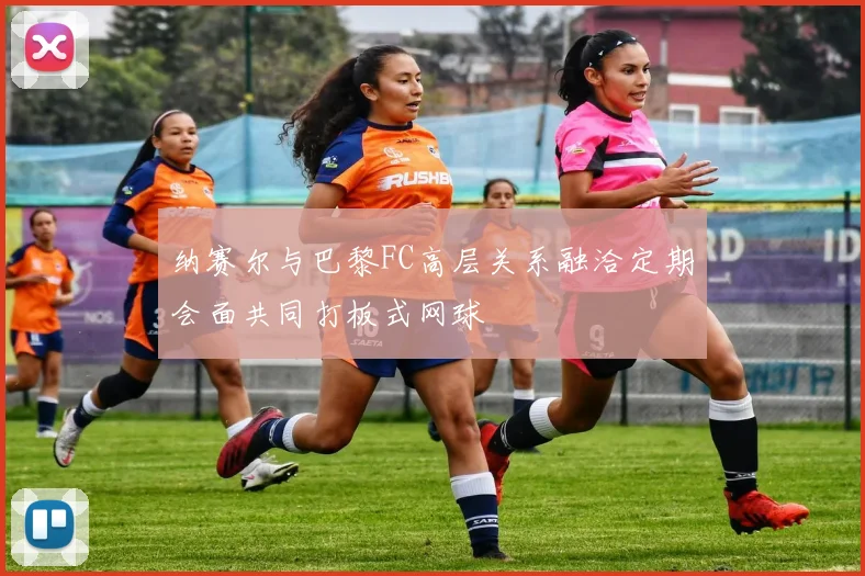 纳赛尔与巴黎FC高层关系融洽定期会面共同打板式网球