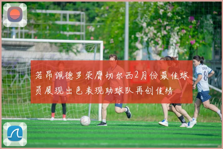 若昂佩德罗荣膺切尔西2月份最佳球员展现出色表现助球队再创佳绩