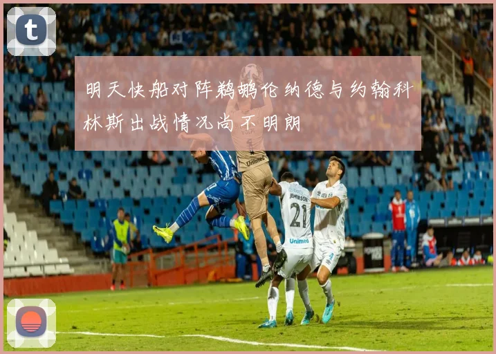 明天快船对阵鹈鹕伦纳德与约翰科林斯出战情况尚不明朗