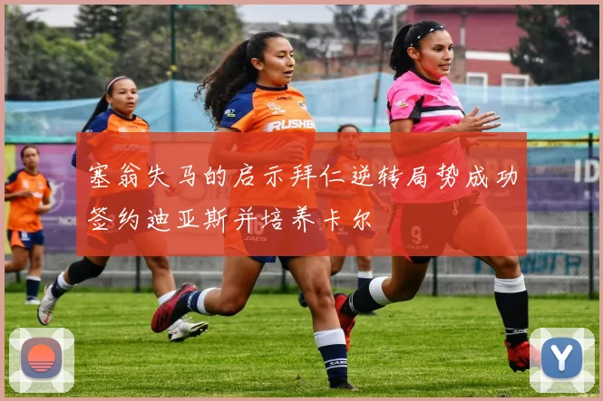 塞翁失马的启示拜仁逆转局势成功签约迪亚斯并培养卡尔