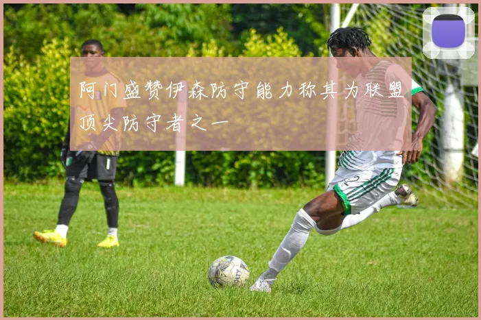 阿门盛赞伊森防守能力称其为联盟顶尖防守者之一