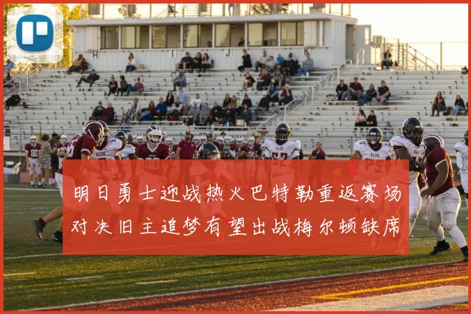 明日勇士迎战热火巴特勒重返赛场对决旧主追梦有望出战梅尔顿缺席