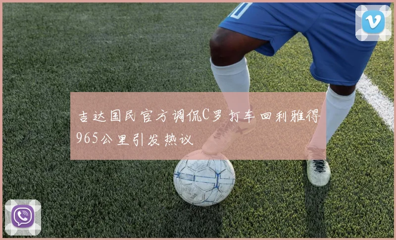 吉达国民官方调侃C罗打车回利雅得965公里引发热议