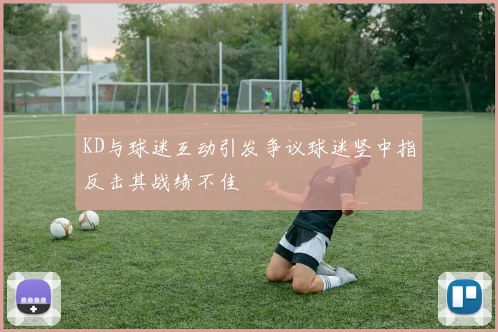KD与球迷互动引发争议球迷竖中指反击其战绩不佳