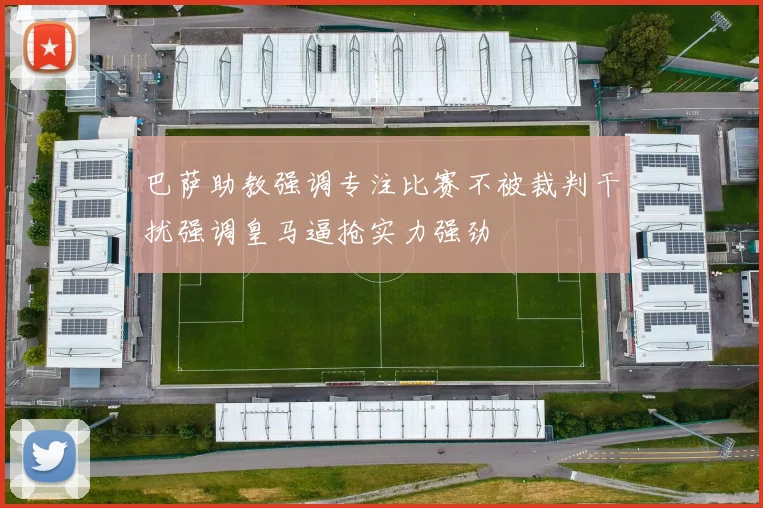 巴萨助教强调专注比赛不被裁判干扰强调皇马逼抢实力强劲