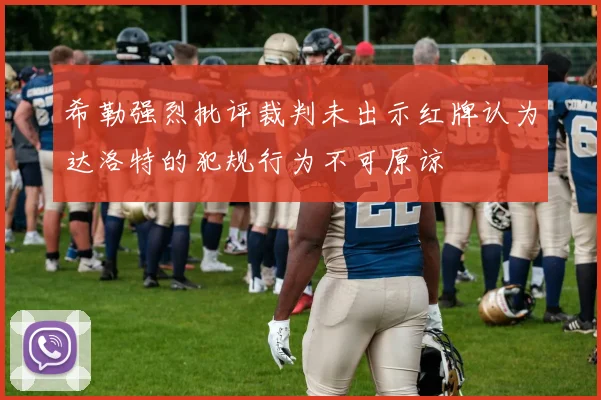 希勒强烈批评裁判未出示红牌认为达洛特的犯规行为不可原谅