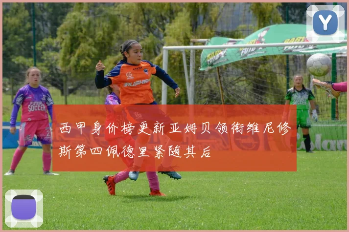 西甲身价榜更新亚姆贝领衔维尼修斯第四佩德里紧随其后