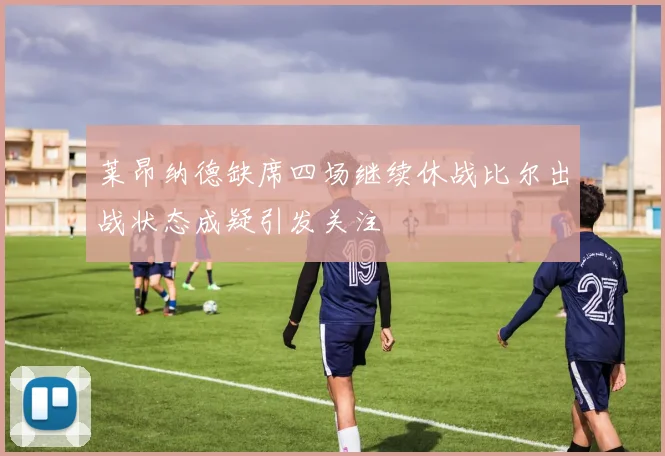 莱昂纳德缺席四场继续休战比尔出战状态成疑引发关注