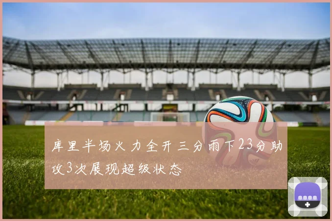 库里半场火力全开三分雨下23分助攻3次展现超级状态