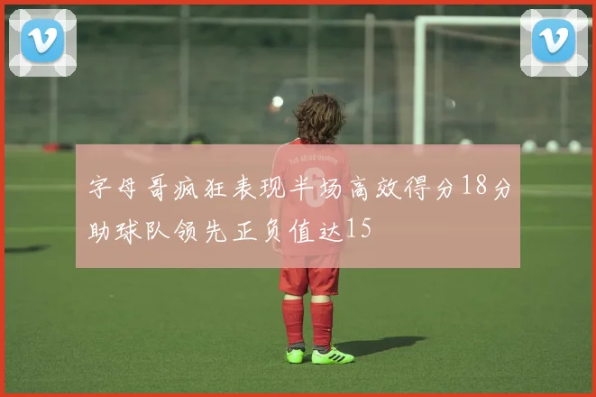 字母哥疯狂表现半场高效得分18分助球队领先正负值达15