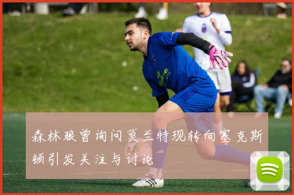 森林狼曾询问莫兰特现转向塞克斯顿引发关注与讨论