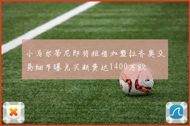 小马尔蒂尼即将租借加盟拉齐奥交易细节曝光买断费达1400万欧