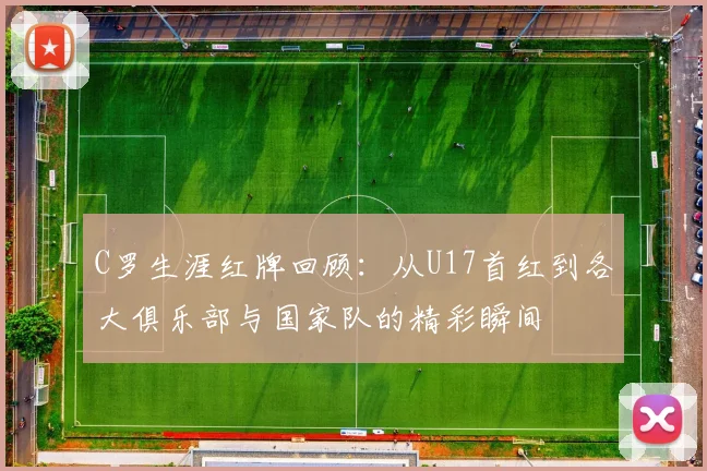 C罗生涯红牌回顾：从U17首红到各大俱乐部与国家队的精彩瞬间