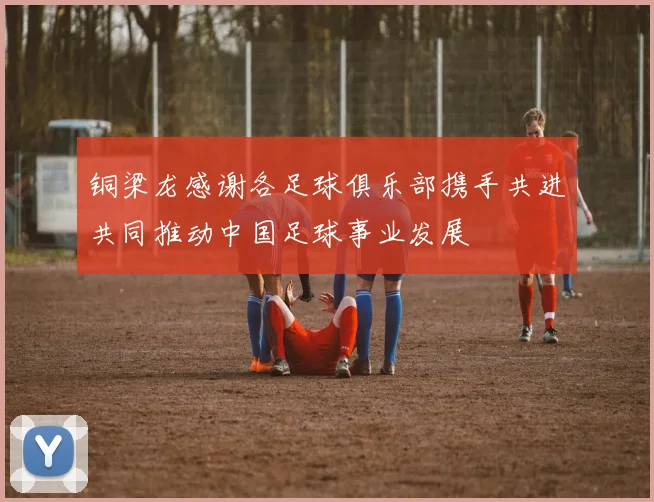 铜梁龙感谢各足球俱乐部携手共进共同推动中国足球事业发展