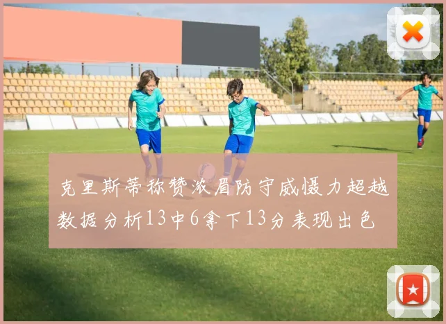 克里斯蒂称赞浓眉防守威慑力超越数据分析13中6拿下13分表现出色