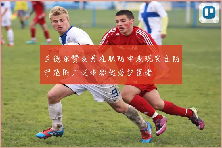 兰德尔赞麦丹在联防中表现突出防守范围广泛堪称优秀护筐者