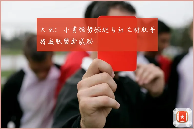 火记：小贾强势崛起与杜兰特联手将成联盟新威胁