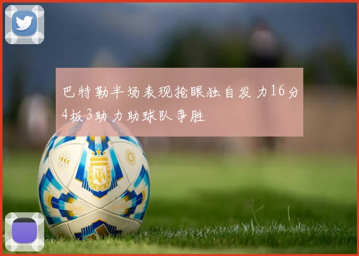 巴特勒半场表现抢眼独自发力16分4板3助力助球队争胜