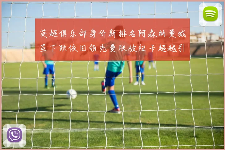 英超俱乐部身价新排名阿森纳曼城虽下跌依旧领先曼联被纽卡超越引关注