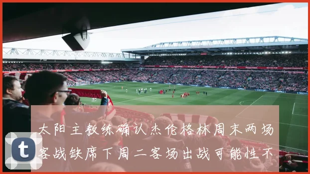 太阳主教练确认杰伦格林周末两场客战缺席下周二客场出战可能性不大