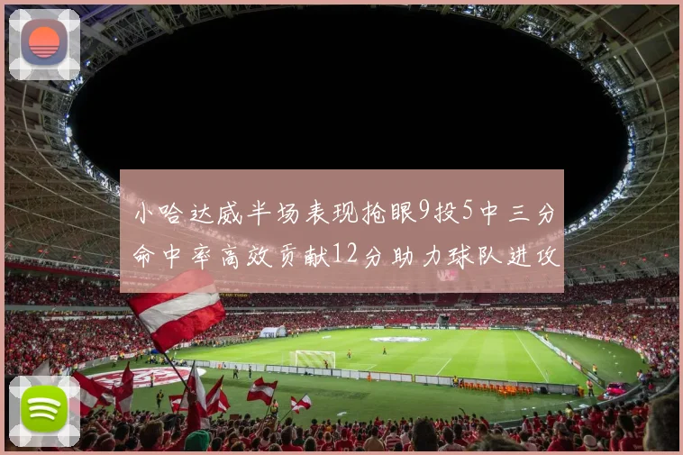 小哈达威半场表现抢眼9投5中三分命中率高效贡献12分助力球队进攻