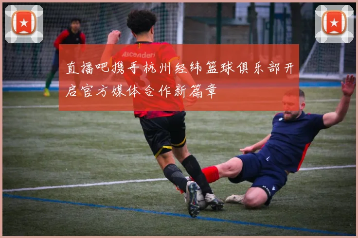 直播吧携手杭州经纬篮球俱乐部开启官方媒体合作新篇章