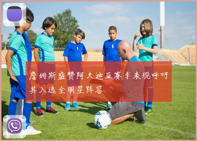 詹姆斯盛赞阿夫迪亚赛季表现呼吁其入选全明星阵容