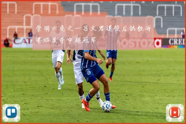崇明六虎之一吕文君退役后执教海港四度夺中超冠军