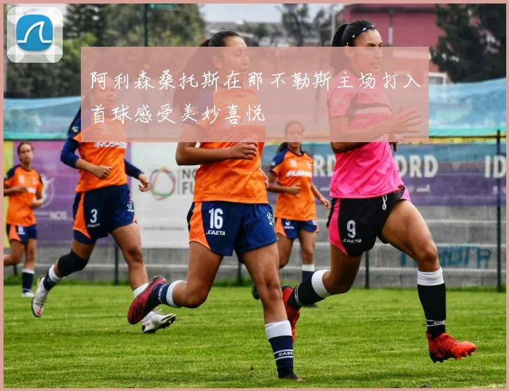 阿利森桑托斯在那不勒斯主场打入首球感受美妙喜悦