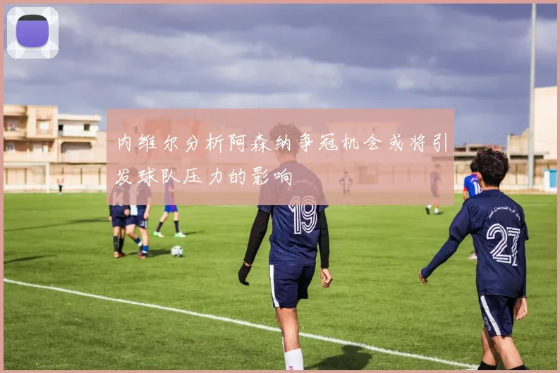 内维尔分析阿森纳争冠机会或将引发球队压力的影响
