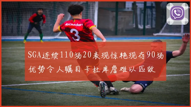 SGA连续110场20表现惊艳现存90场优势令人瞩目卡杜库詹难以匹敌