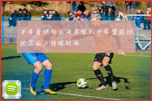 字母哥倾向东海岸球队并希望搭档控卫减少持球时间