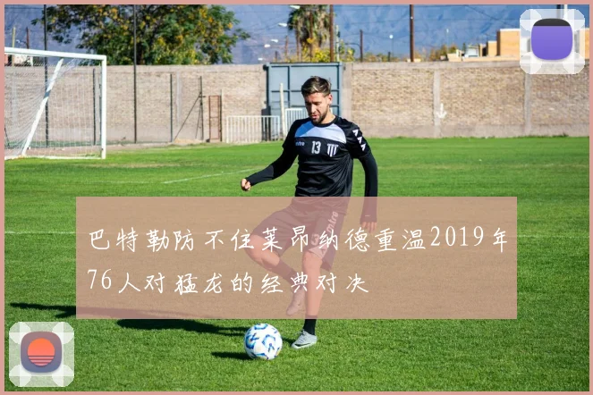 巴特勒防不住莱昂纳德重温2019年76人对猛龙的经典对决
