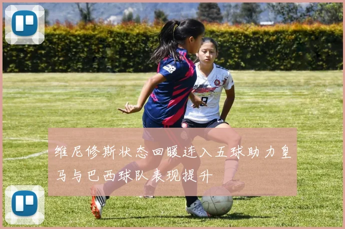 维尼修斯状态回暖连入五球助力皇马与巴西球队表现提升