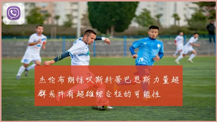 杰伦布朗惊叹斯科蒂巴恩斯力量超群或许有超雄综合征的可能性