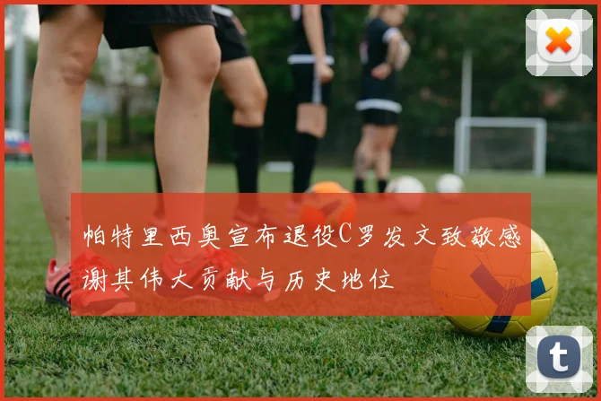 帕特里西奥宣布退役C罗发文致敬感谢其伟大贡献与历史地位
