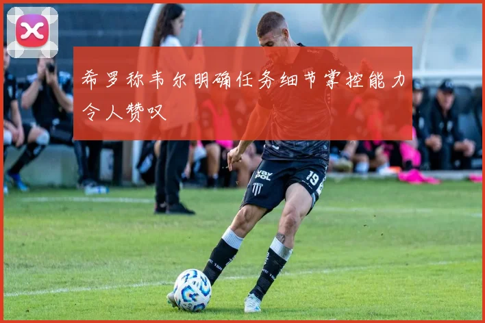 希罗称韦尔明确任务细节掌控能力令人赞叹
