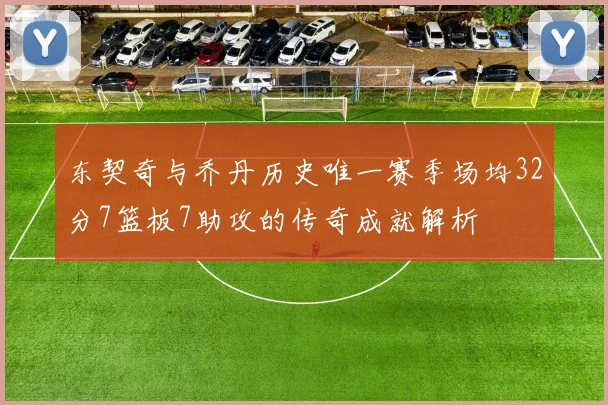 东契奇与乔丹历史唯一赛季场均32分7篮板7助攻的传奇成就解析