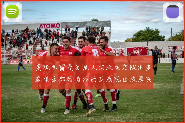 曼联冬窗是否放人仍未决定欧洲多家俱乐部对马拉西亚表现出浓厚兴趣