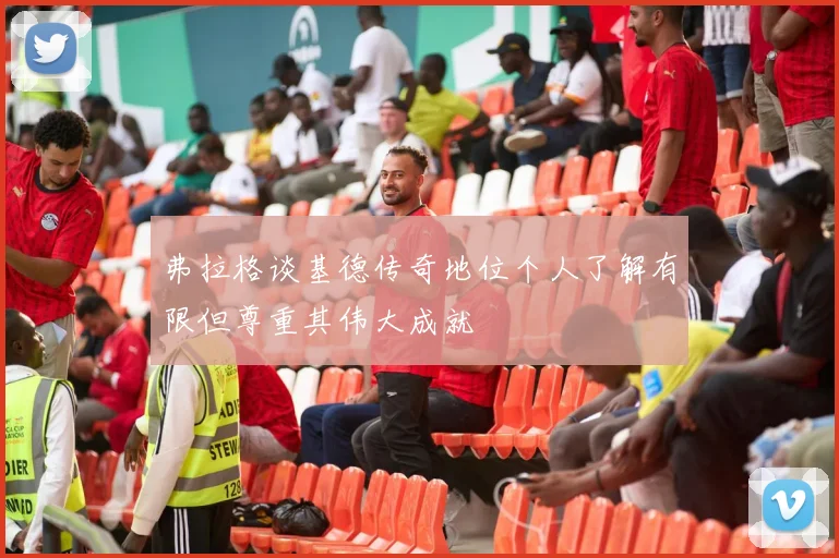 弗拉格谈基德传奇地位个人了解有限但尊重其伟大成就
